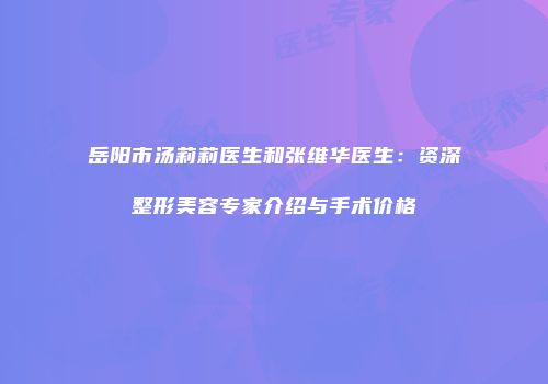 岳阳市汤莉莉医生和张维华医生：资深整形美容专家介绍与手术价格