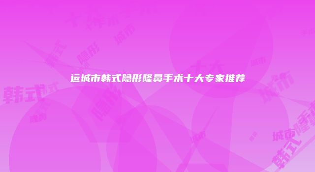 运城市韩式隐形隆鼻手术十大专家推荐