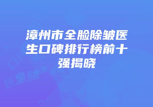 漳州市全脸除皱医生口碑排行榜前十强揭晓
