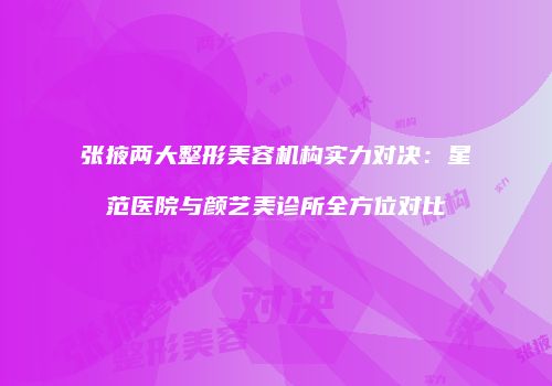 张掖两大整形美容机构实力对决：星范医院与颜艺美诊所全方位对比