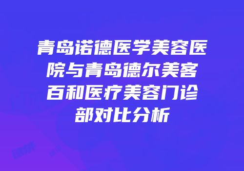 青岛诺德医学美容医院与青岛德尔美客百和医疗美容门诊部对比分析