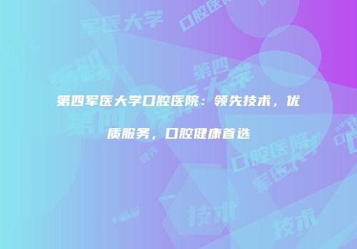 第四军医大学口腔医院：领先技术，优质服务，口腔健康首选