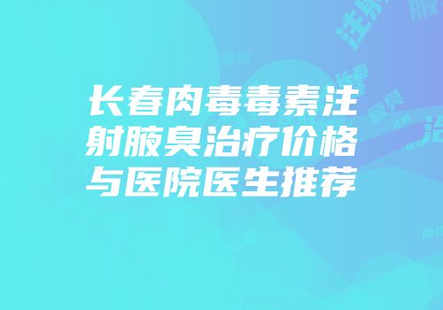长春肉毒毒素注射腋臭治疗价格与医院医生推荐