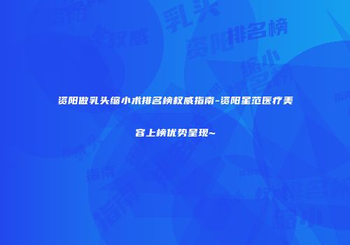 资阳做乳头缩小术排名榜权威指南-资阳星范医疗美容上榜优势呈现~