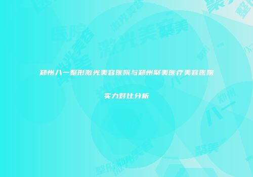 郑州八一整形激光美容医院与郑州聚美医疗美容医院实力对比分析
