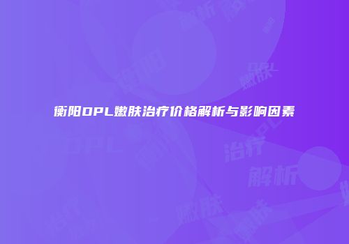 衡阳DPL嫩肤治疗价格解析与影响因素
