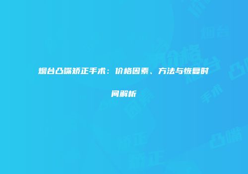 烟台凸嘴矫正手术：价格因素、方法与恢复时间解析