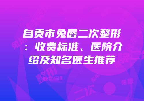 自贡市兔唇二次整形：收费标准、医院介绍及知名医生推荐