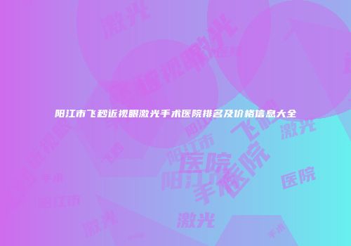 阳江市飞秒近视眼激光手术医院排名及价格信息大全