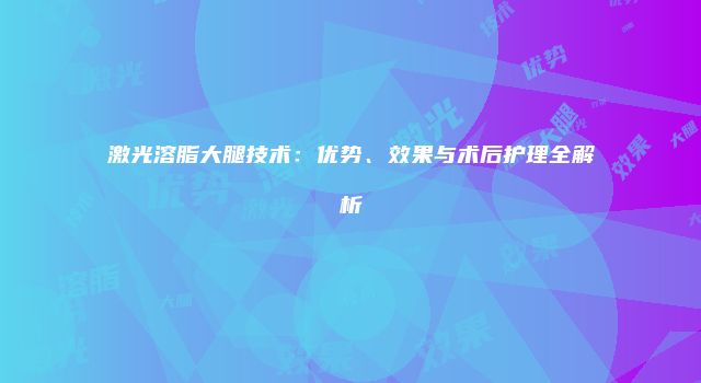 激光溶脂大腿技术：优势、效果与术后护理全解析