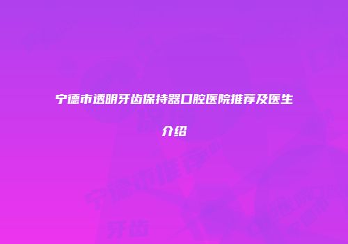 宁德市透明牙齿保持器口腔医院推荐及医生介绍