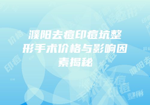 濮阳去痘印痘坑整形手术价格与影响因素揭秘