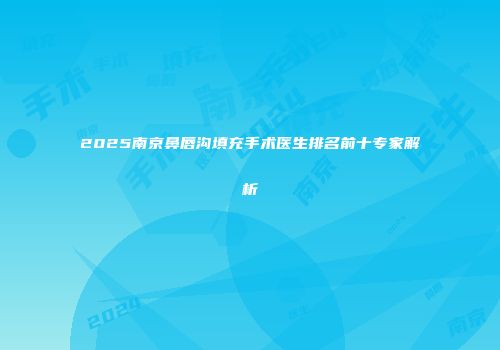 2025南京鼻唇沟填充手术医生排名前十专家解析
