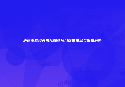 泸州市爱贝芙填充脸颊热门医生排名与价格解析