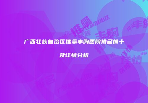 广西壮族自治区推拿丰胸医院排名前十及详情分析