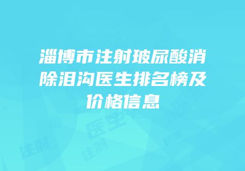 淄博市注射玻尿酸消除泪沟医生排名榜及价格信息