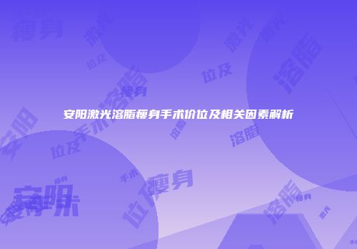 安阳激光溶脂瘦身手术价位及相关因素解析