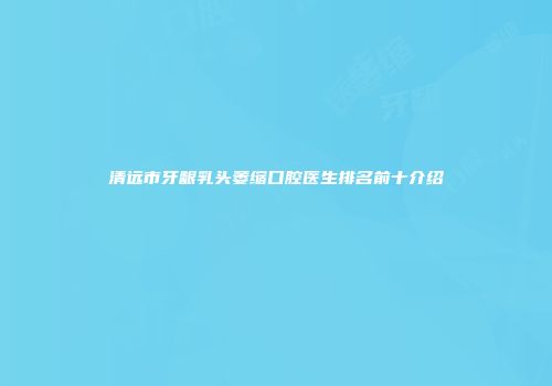 清远市牙龈乳头萎缩口腔医生排名前十介绍