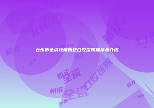 台州市全瓷托槽矫正口腔医院推荐与介绍