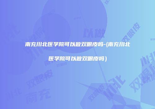 南充川北医学院可以做双眼皮吗-(南充川北医学院可以做双眼皮吗）