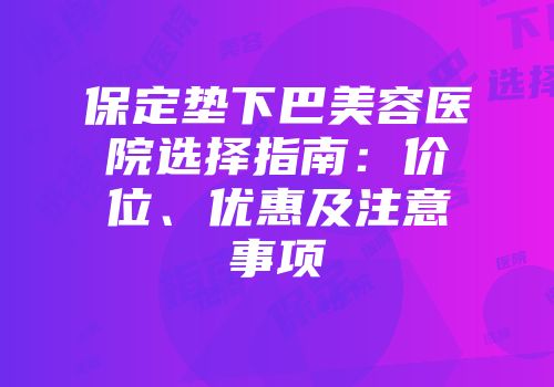 保定垫下巴美容医院选择指南：价位、优惠及注意事项