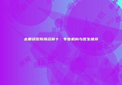 去眼袋医院排名前十：专业机构与医生推荐