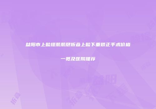 益阳市上睑提肌肌腱折叠上睑下垂矫正手术价格一览及医院推荐