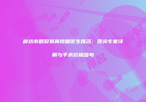 廊坊市唇裂鼻翼修复医生排名：顶尖专家详解与手术价格参考