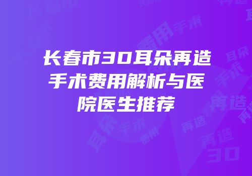 长春市3D耳朵再造手术费用解析与医院医生推荐