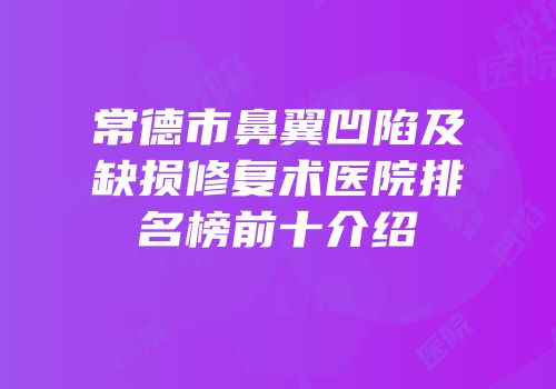 常德市鼻翼凹陷及缺损修复术医院排名榜前十介绍
