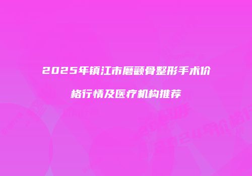 2025年镇江市磨颧骨整形手术价格行情及医疗机构推荐