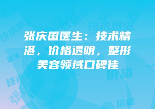 张庆国医生：技术精湛，价格透明，整形美容领域口碑佳