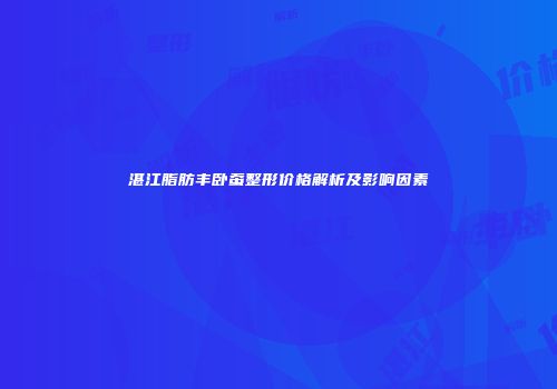 湛江脂肪丰卧蚕整形价格解析及影响因素