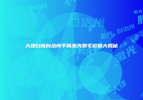 大理白族自治州手臂激光脱毛价格大揭秘