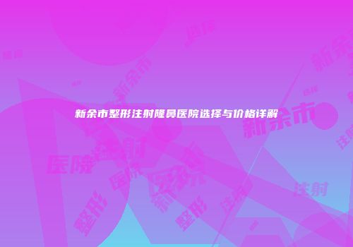 新余市整形注射隆鼻医院选择与价格详解