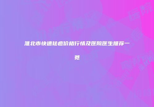 淮北市快速祛痘价格行情及医院医生推荐一览