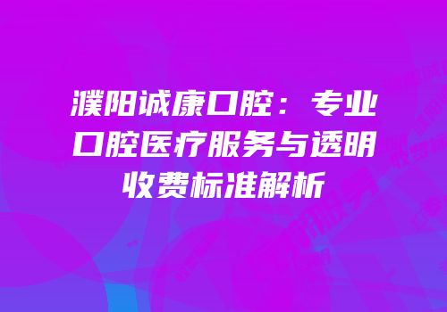 濮阳诚康口腔：专业口腔医疗服务与透明收费标准解析