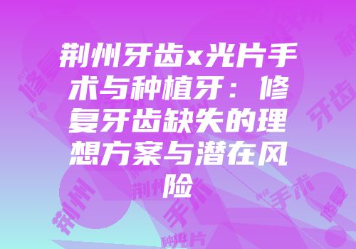 荆州牙齿x光片手术与种植牙：修复牙齿缺失的理想方案与潜在风险