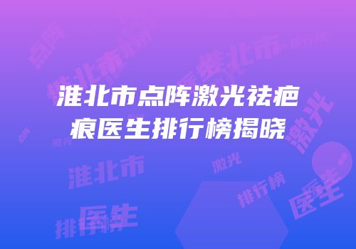 淮北市点阵激光祛疤痕医生排行榜揭晓
