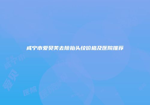 咸宁市爱贝芙去除抬头纹价格及医院推荐