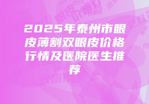 2025年泰州市眼皮薄割双眼皮价格行情及医院医生推荐