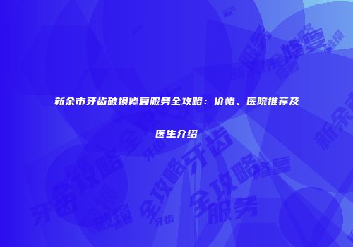 新余市牙齿破损修复服务全攻略：价格、医院推荐及医生介绍