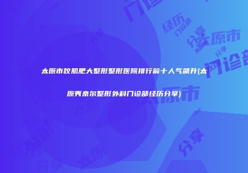 太原市咬肌肥大整形整形医院排行前十人气飙升(太原秀奈尔整形外科门诊部经历分享)