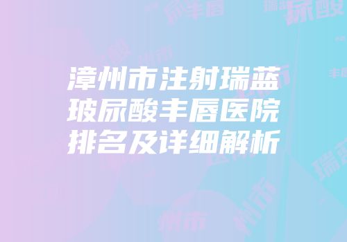 漳州市注射瑞蓝玻尿酸丰唇医院排名及详细解析
