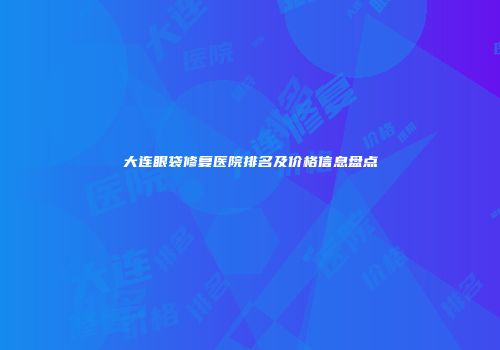 大连眼袋修复医院排名及价格信息盘点