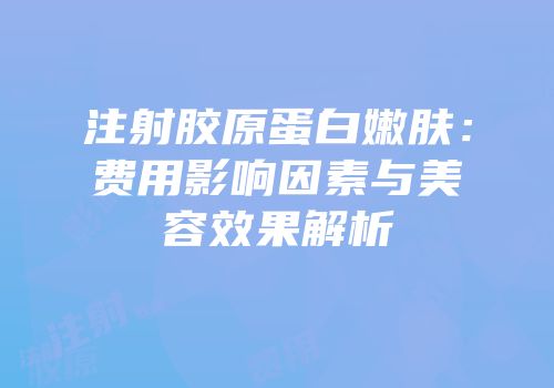 注射胶原蛋白嫩肤：费用影响因素与美容效果解析