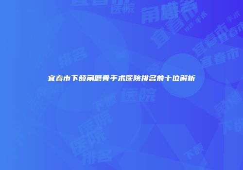 宜春市下颌角磨骨手术医院排名前十位解析