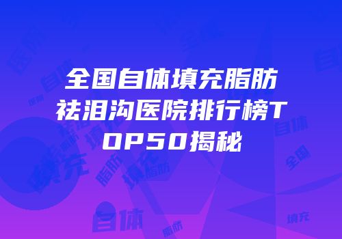 全国自体填充脂肪祛泪沟医院排行榜TOP50揭秘