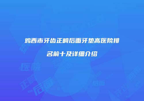 鸡西市牙齿正畸后面牙垫高医院排名前十及详细介绍