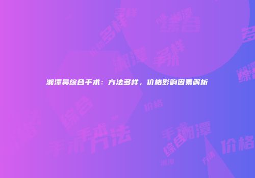 湘潭鼻综合手术：方法多样，价格影响因素解析
